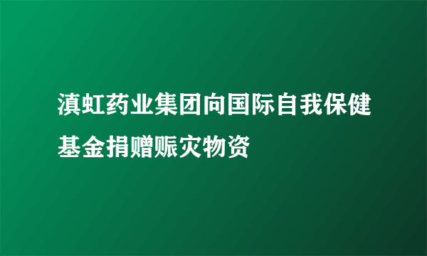 滇虹药业集团向国际自我保健基金捐赠赈灾物资