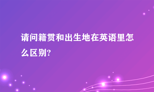 请问籍贯和出生地在英语里怎么区别?