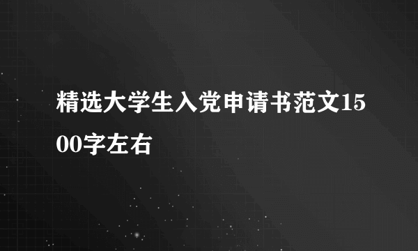 精选大学生入党申请书范文1500字左右