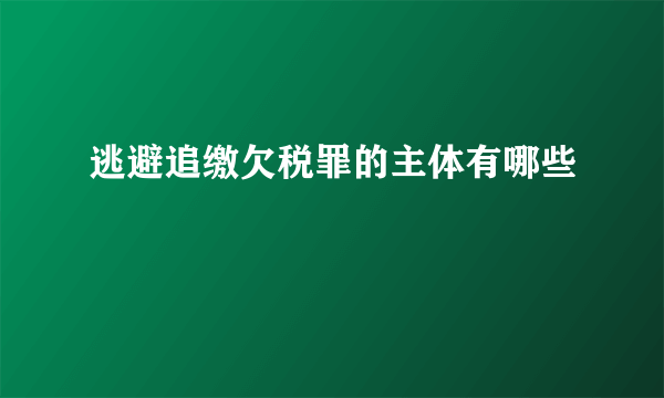 逃避追缴欠税罪的主体有哪些