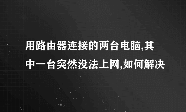 用路由器连接的两台电脑,其中一台突然没法上网,如何解决