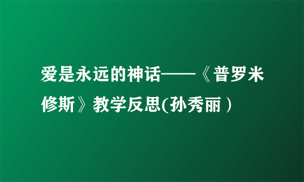 爱是永远的神话——《普罗米修斯》教学反思(孙秀丽）