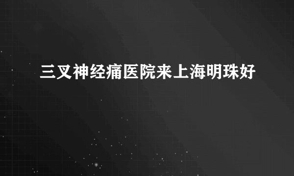 三叉神经痛医院来上海明珠好