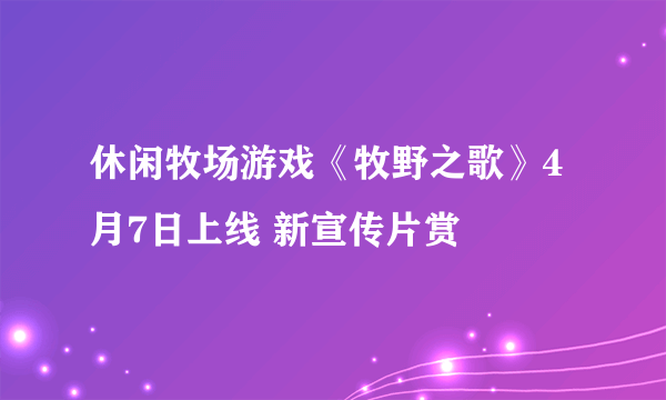 休闲牧场游戏《牧野之歌》4月7日上线 新宣传片赏