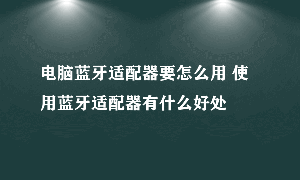 电脑蓝牙适配器要怎么用 使用蓝牙适配器有什么好处