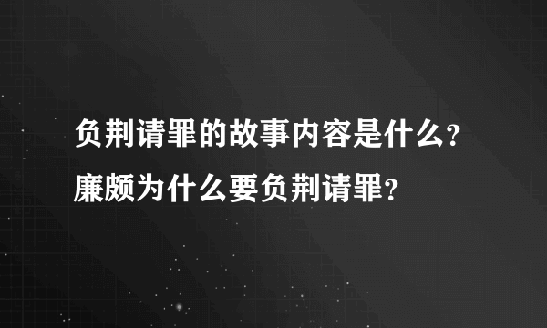 负荆请罪的故事内容是什么？廉颇为什么要负荆请罪？