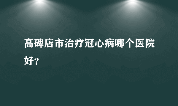 高碑店市治疗冠心病哪个医院好？