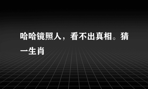 哈哈镜照人，看不出真相。猜一生肖