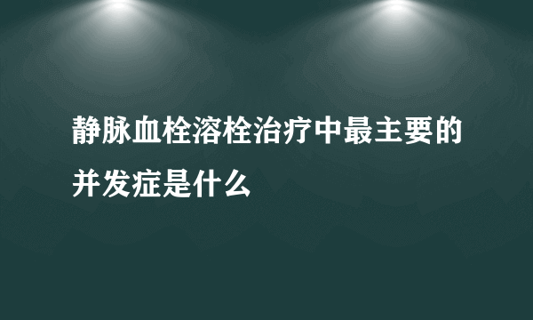 静脉血栓溶栓治疗中最主要的并发症是什么