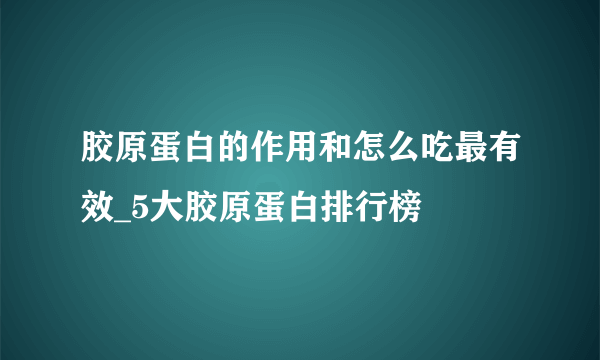 胶原蛋白的作用和怎么吃最有效_5大胶原蛋白排行榜