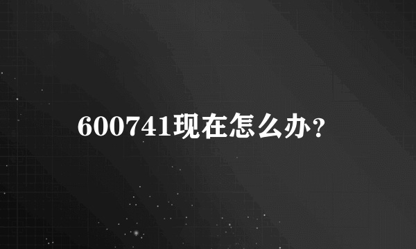 600741现在怎么办？