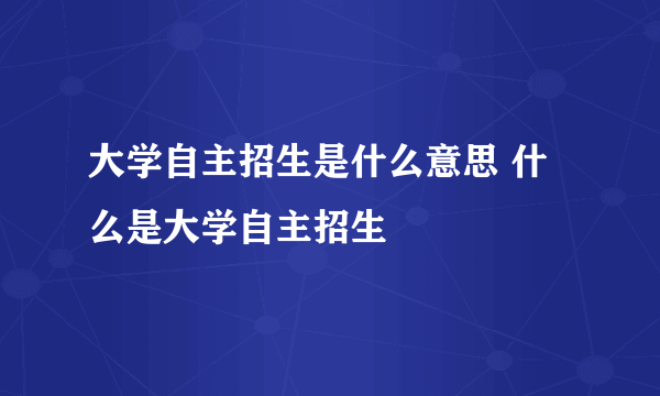 大学自主招生是什么意思 什么是大学自主招生