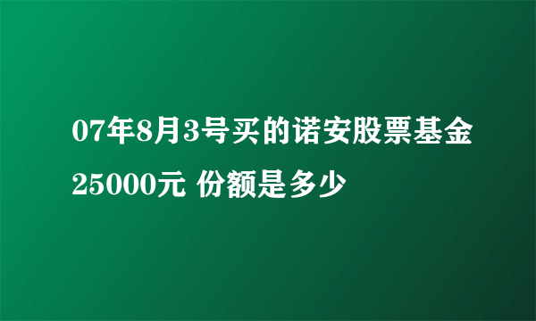 07年8月3号买的诺安股票基金25000元 份额是多少