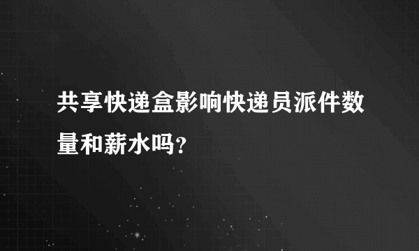 共享快递盒影响快递员派件数量和薪水吗？