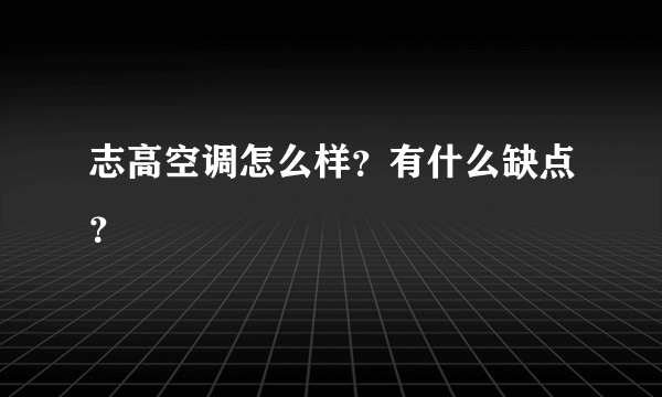 志高空调怎么样？有什么缺点？