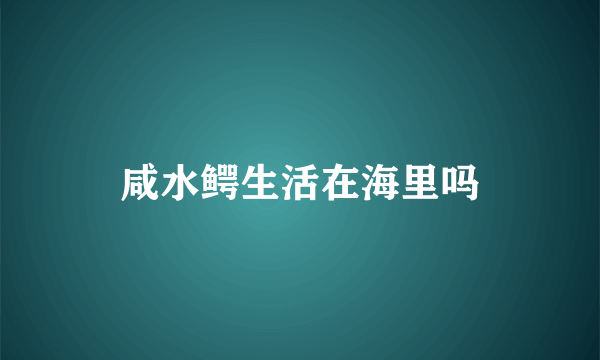 咸水鳄生活在海里吗