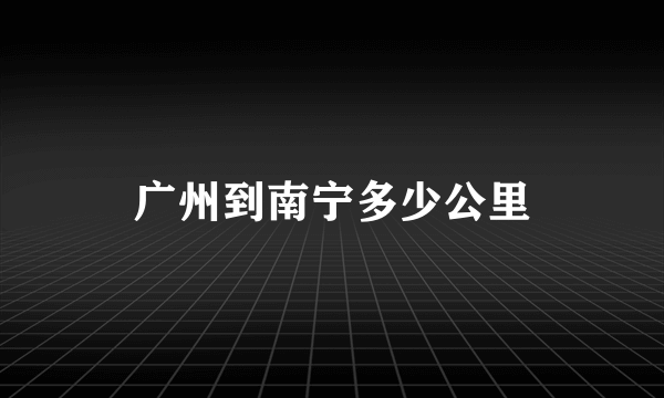 广州到南宁多少公里