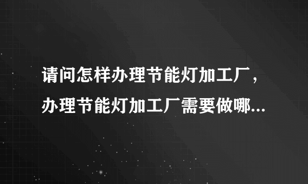 请问怎样办理节能灯加工厂，办理节能灯加工厂需要做哪些准备？