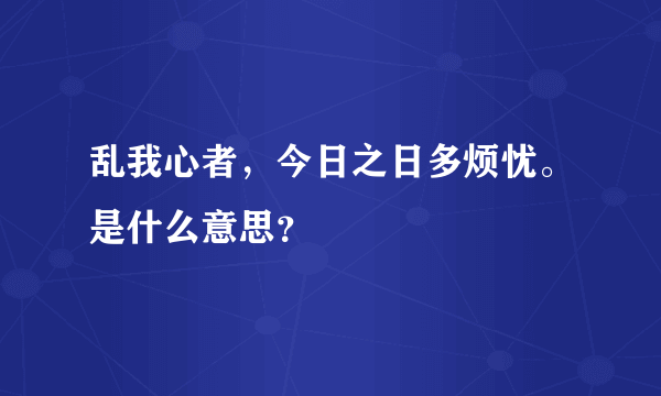 乱我心者，今日之日多烦忧。是什么意思？