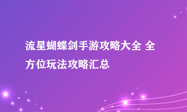 流星蝴蝶剑手游攻略大全 全方位玩法攻略汇总