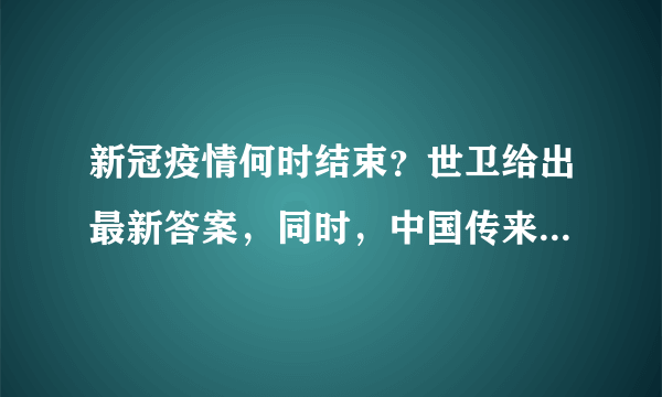 新冠疫情何时结束？世卫给出最新答案，同时，中国传来一个好消息