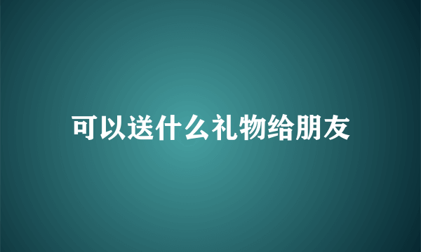 可以送什么礼物给朋友