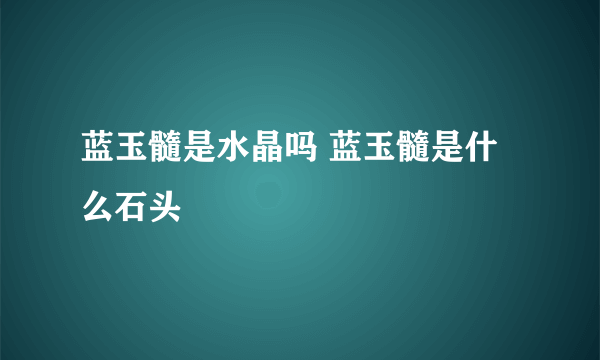 蓝玉髓是水晶吗 蓝玉髓是什么石头