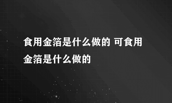 食用金箔是什么做的 可食用金箔是什么做的