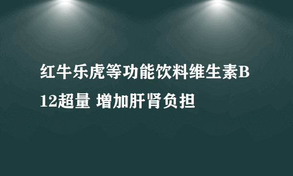 红牛乐虎等功能饮料维生素B12超量 增加肝肾负担