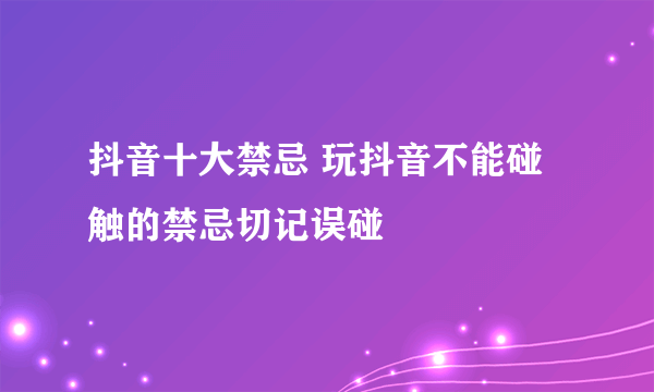 抖音十大禁忌 玩抖音不能碰触的禁忌切记误碰