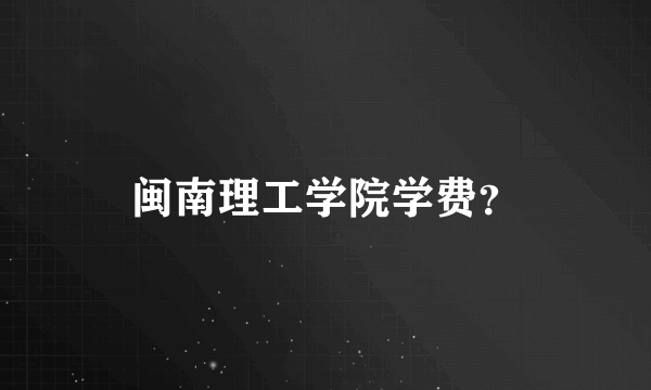 闽南理工学院学费？