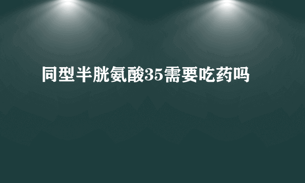 同型半胱氨酸35需要吃药吗