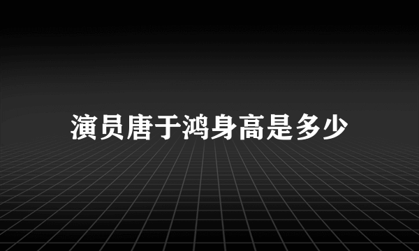 演员唐于鸿身高是多少