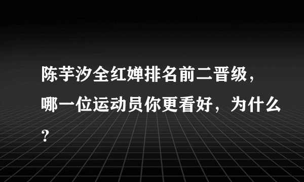 陈芋汐全红婵排名前二晋级，哪一位运动员你更看好，为什么？