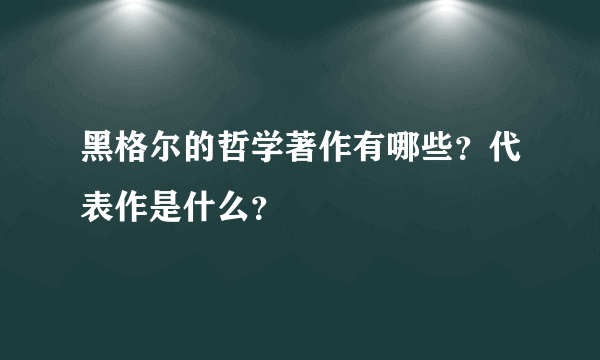 黑格尔的哲学著作有哪些？代表作是什么？