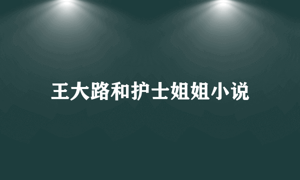 王大路和护士姐姐小说