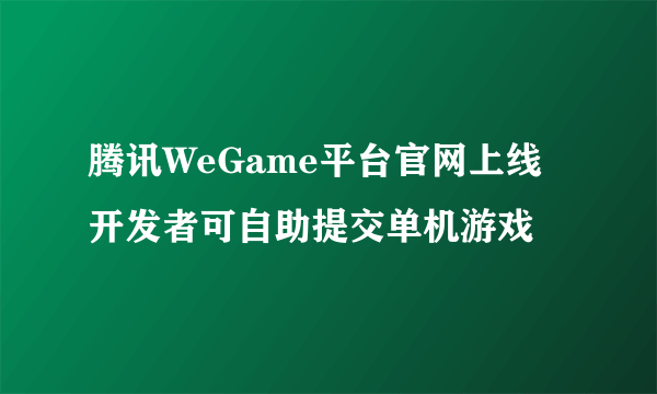 腾讯WeGame平台官网上线 开发者可自助提交单机游戏