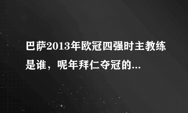 巴萨2013年欧冠四强时主教练是谁，呢年拜仁夺冠的主教练又是谁?求大神解答!(ಥ_ಥ)