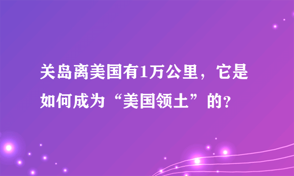 关岛离美国有1万公里，它是如何成为“美国领土”的？