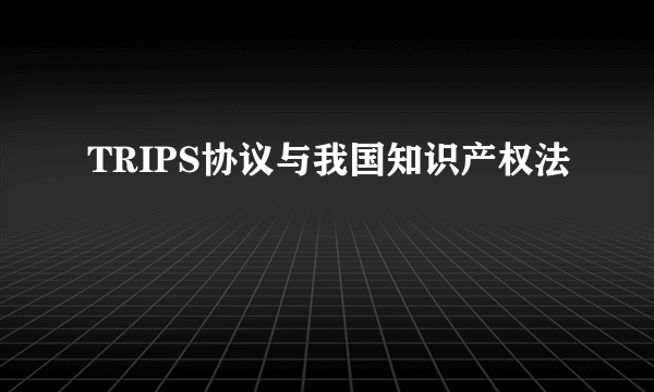 TRIPS协议与我国知识产权法