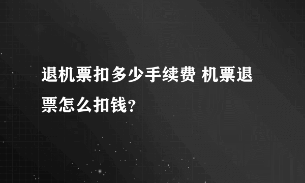 退机票扣多少手续费 机票退票怎么扣钱？