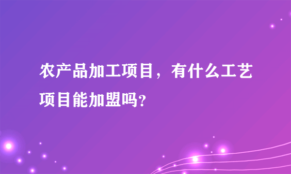 农产品加工项目，有什么工艺项目能加盟吗？