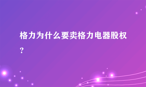 格力为什么要卖格力电器股权？