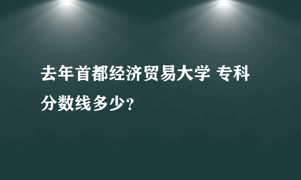 去年首都经济贸易大学 专科分数线多少？