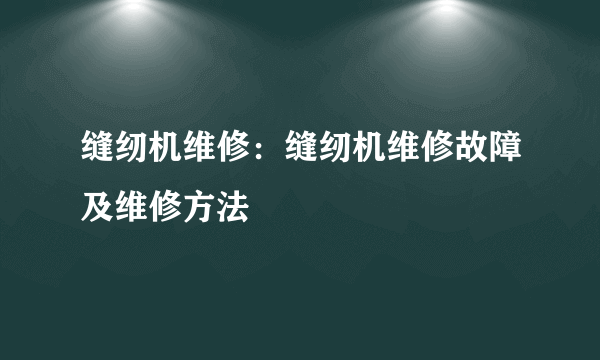 缝纫机维修：缝纫机维修故障及维修方法