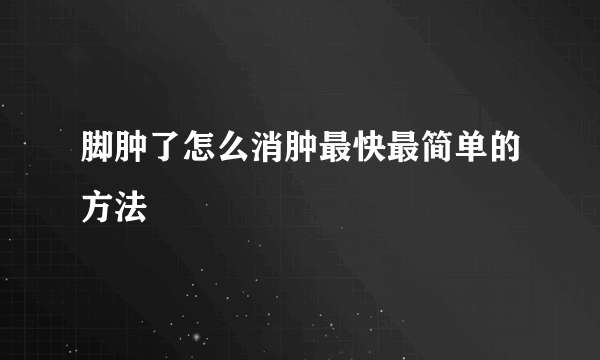 脚肿了怎么消肿最快最简单的方法