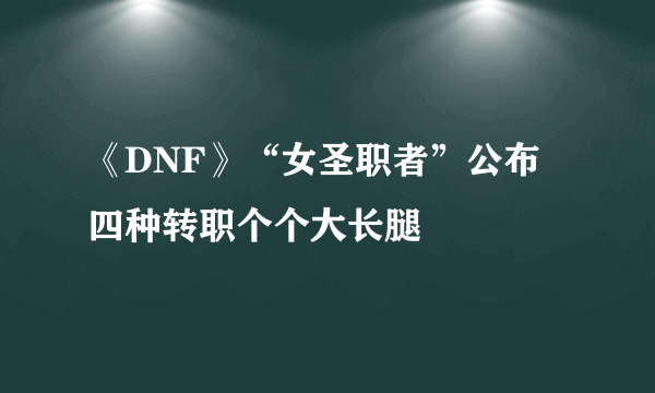 《DNF》“女圣职者”公布 四种转职个个大长腿