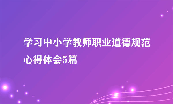 学习中小学教师职业道德规范心得体会5篇