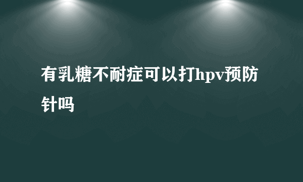 有乳糖不耐症可以打hpv预防针吗