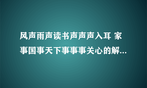 风声雨声读书声声声入耳 家事国事天下事事事关心的解释和感想